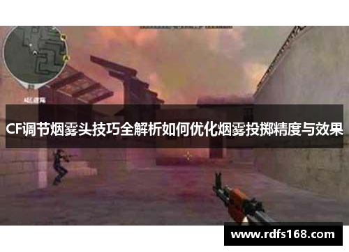 CF调节烟雾头技巧全解析如何优化烟雾投掷精度与效果