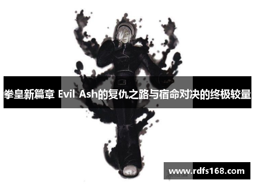 拳皇新篇章 Evil Ash的复仇之路与宿命对决的终极较量